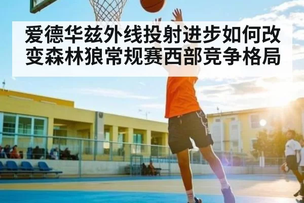 爱德华兹外线投射进步如何改变森林狼常规赛西部竞争格局